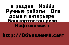  в раздел : Хобби. Ручные работы » Для дома и интерьера . Башкортостан респ.,Нефтекамск г.